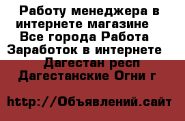 Работу менеджера в интернете магазине. - Все города Работа » Заработок в интернете   . Дагестан респ.,Дагестанские Огни г.